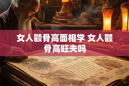 女人颧骨高面相学 女人颧骨高旺夫吗 女人颧骨高面相学 女人颧骨高旺夫吗