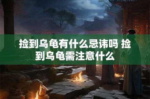 捡到乌龟有什么忌讳吗 捡到乌龟需注意什么 捡到乌龟有什么忌讳吗 捡到乌龟需注意什么