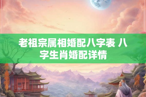 老祖宗属相婚配八字表 八字生肖婚配详情