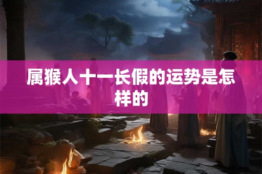 属猴人十一长假的运势是怎样的