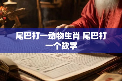 尾巴打一动物生肖 尾巴打一个数字 尾巴打一动物生肖 尾巴打一个数字