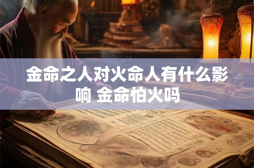 金命之人对火命人有什么影响 金命怕火吗 金命之人对火命人有什么影响 金命怕火吗