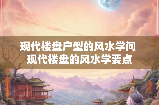现代楼盘户型的风水学问 现代楼盘的风水学要点