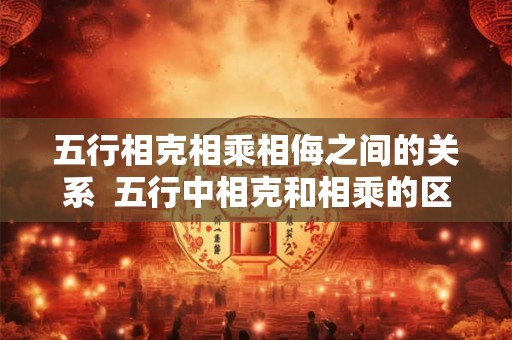 五行相克相乘相侮之间的关系  五行中相克和相乘的区别
