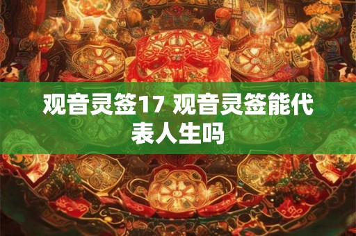 观音灵签17 观音灵签能代表人生吗 观音灵签17 观音灵签能代表人生吗