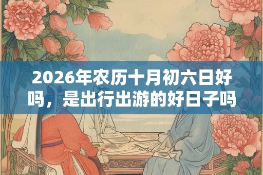 2026年农历十月初六日好吗,是出行出游的好日子吗? 2026年农历十月初六日好吗,是出行出游的好日子吗?