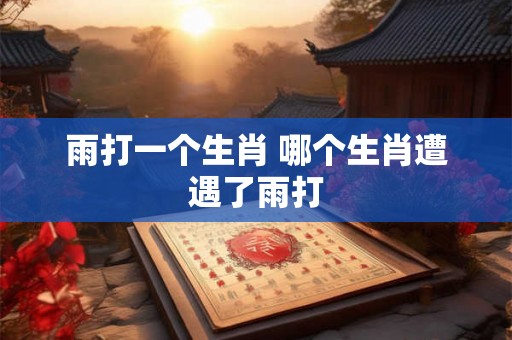 雨打一个生肖 哪个生肖遭遇了雨打