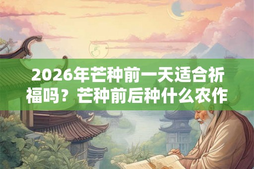 2026年芒种前一天适合祈福吗？芒种前后种什么农作物？