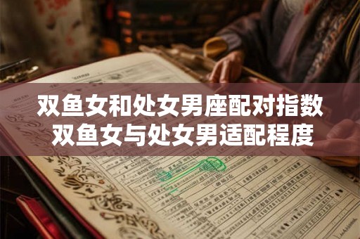 双鱼女和处女男座配对指数 双鱼女与处女男适配程度高吗