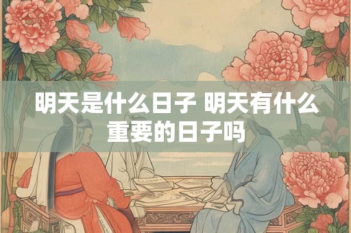 明天是什么日子 明天有什么重要的日子吗 明天是什么日子 明天有什么重要的日子吗