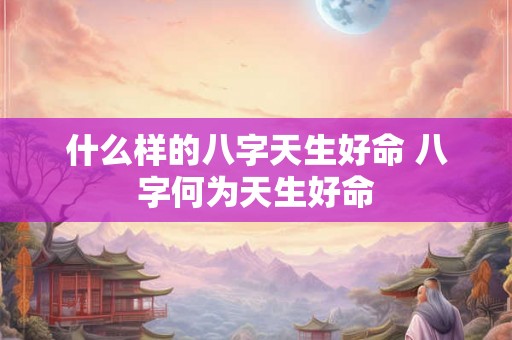 什么样的八字天生好命 八字何为天生好命 什么样的八字天生好命 八字何为天生好命
