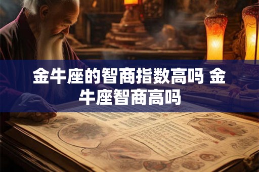 金牛座的智商指数高吗 金牛座智商高吗 金牛座的智商指数高吗 金牛座智商高吗