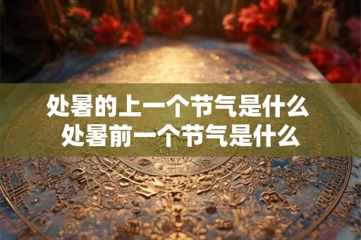 处暑的上一个节气是什么 处暑前一个节气是什么