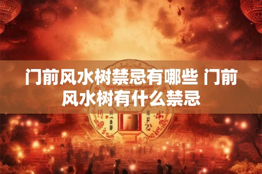 门前风水树禁忌有哪些 门前风水树有什么禁忌