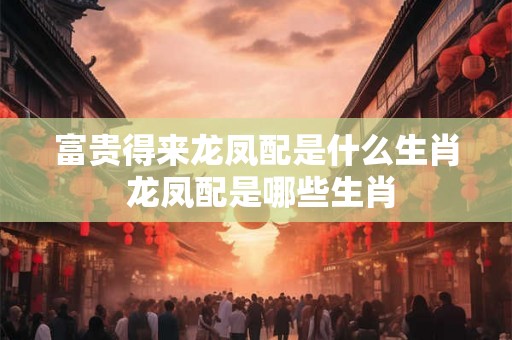 富贵得来龙凤配是什么生肖 龙凤配是哪些生肖