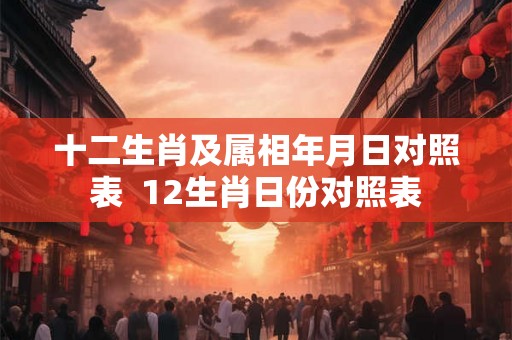 十二生肖及属相年月日对照表  12生肖日份对照表
