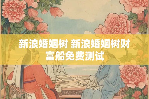 新浪婚姻树 新浪婚姻树财富船免费测试