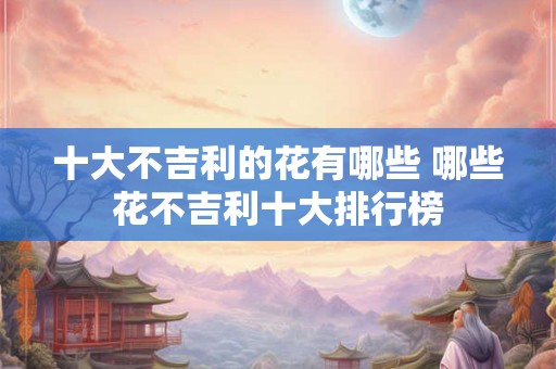 十大不吉利的花有哪些 哪些花不吉利十大排行榜