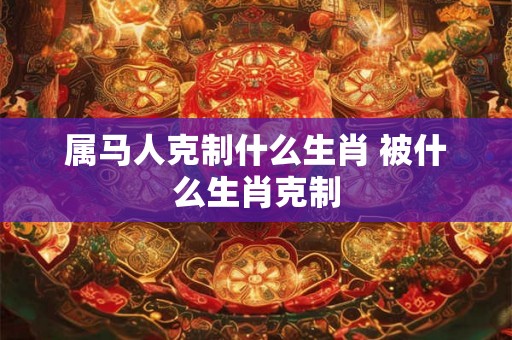 属马人克制什么生肖 被什么生肖克制