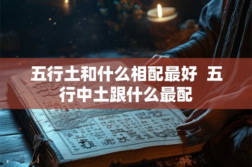 五行土和什么相配最好  五行中土跟什么最配