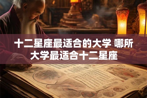 十二星座最适合的大学 哪所大学最适合十二星座 十二星座最适合的大学 哪所大学最适合十二星座