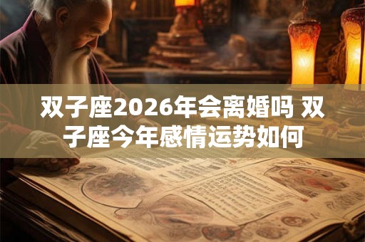 双子座2026年会离婚吗 双子座今年感情运势如何