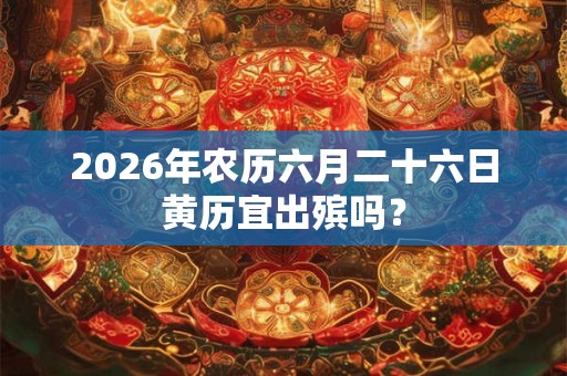 2026年农历六月二十六日黄历宜出殡吗？