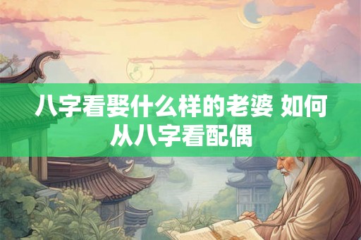 八字看娶什么样的老婆 如何从八字看配偶