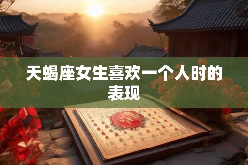 天蝎座女生喜欢一个人时的表现 天蝎座女生喜欢一个人时的表现
