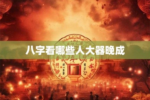 八字看哪些人大器晚成