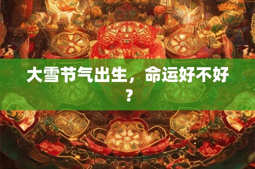 大雪节气出生，命运好不好？