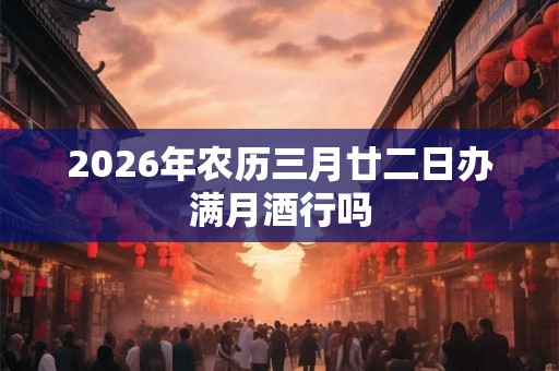 2026年农历三月廿二日办满月酒行吗