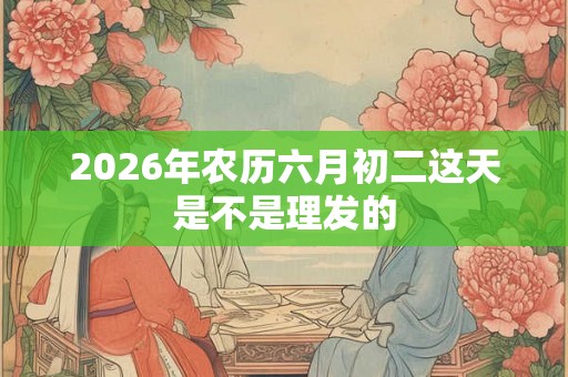 2026年农历六月初二这天是不是理发的