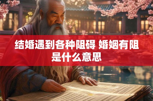 结婚遇到各种阻碍 婚姻有阻是什么意思