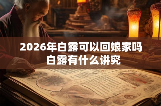 2026年白露可以回娘家吗 白露有什么讲究 2026年白露可以回娘家吗 白露有什么讲究
