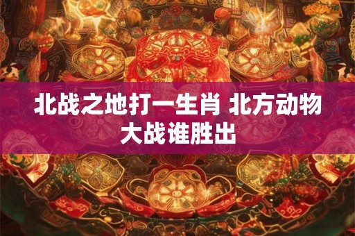 北战之地打一生肖 北方动物大战谁胜出