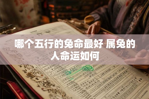 哪个五行的兔命最好 属兔的人命运如何 哪个五行的兔命最好 属兔的人命运如何