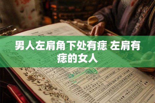 男人左肩角下处有痣 左肩有痣的女人 男人左肩角下处有痣 左肩有痣的女人