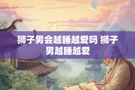 狮子男会越睡越爱吗 狮子男越睡越爱