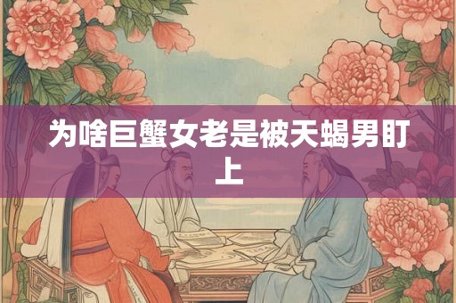 为啥巨蟹女老是被天蝎男盯上
