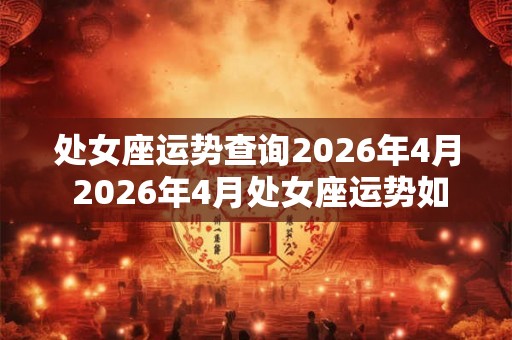 处女座运势查询2026年4月 2026年4月处女座运势如何