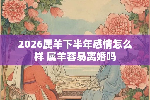 2026属羊下半年感情怎么样 属羊容易离婚吗