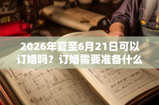 2026年夏至6月21日可以订婚吗？订婚需要准备什么？