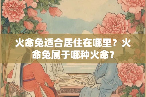 火命兔适合居住在哪里？火命兔属于哪种火命？