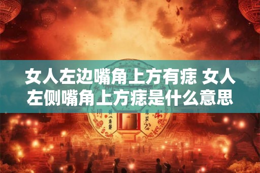女人左边嘴角上方有痣 女人左侧嘴角上方痣是什么意思 女人左边嘴角上方有痣 女人左侧嘴角上方痣是什么意思