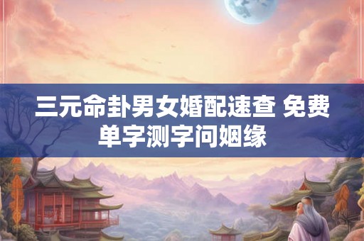 三元命卦男女婚配速查 免费单字测字问姻缘 三元命卦男女婚配速查 免费单字测字问姻缘