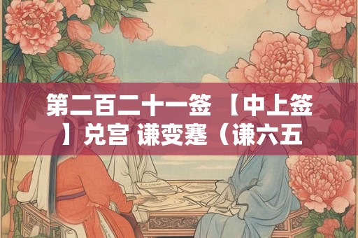 第二百二十一签 【中上签】兑宫 谦变蹇（谦六五
