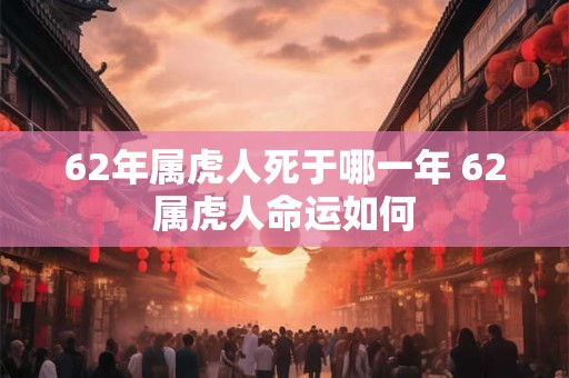 62年属虎人死于哪一年 62属虎人命运如何 62年属虎人死于哪一年 62属虎人命运如何
