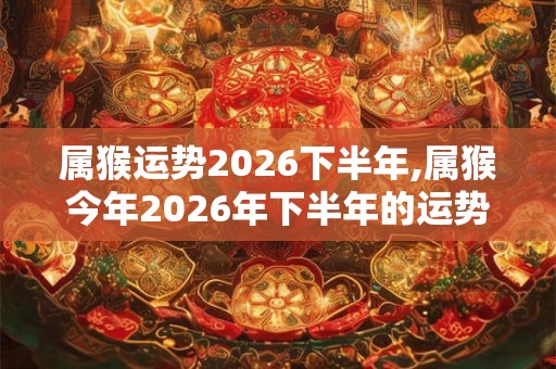 属猴运势2026下半年,属猴今年2026年下半年的运势解析