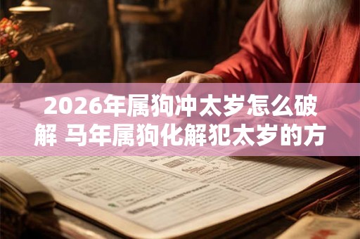 2026年属狗冲太岁怎么破解 马年属狗化解犯太岁的方法 2026年属狗冲太岁怎么破解 马年属狗化解犯太岁的方法